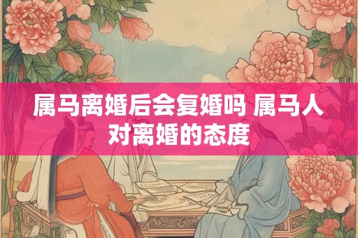 属马离婚后会复婚吗 属马人对离婚的态度