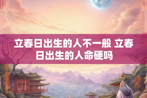 立春日出生的人不一般 立春日出生的人命硬吗