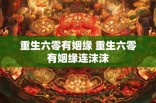 重生六零有姻缘 重生六零有姻缘连沫沫