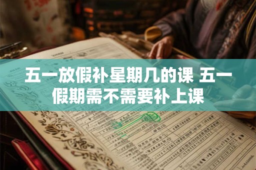 五一放假补星期几的课 五一假期需不需要补上课
