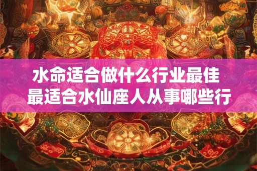 水命适合做什么行业最佳 最适合水仙座人从事哪些行业