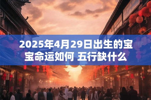 2025年4月29日出生的宝宝命运如何 五行缺什么