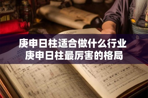 庚申日柱适合做什么行业 庚申日柱最厉害的格局 庚申日柱适合做什么行业 庚申日柱最厉害的格局