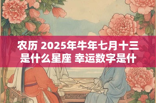 农历 2025年牛年七月十三是什么星座 幸运数字是什么