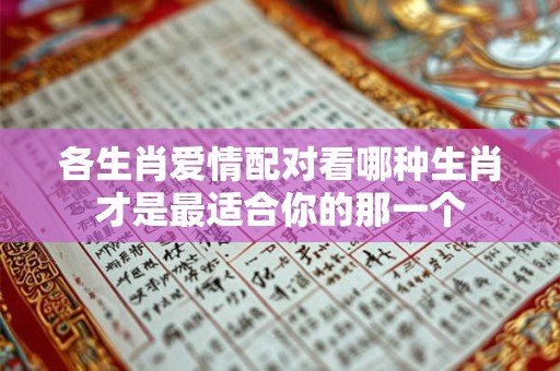 各生肖爱情配对看哪种生肖才是最适合你的那一个