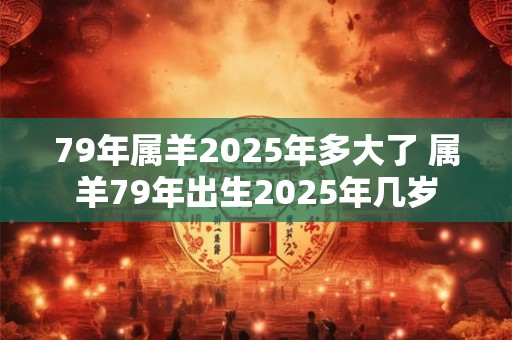79年属羊2026年多大了 属羊79年出生2026年几岁