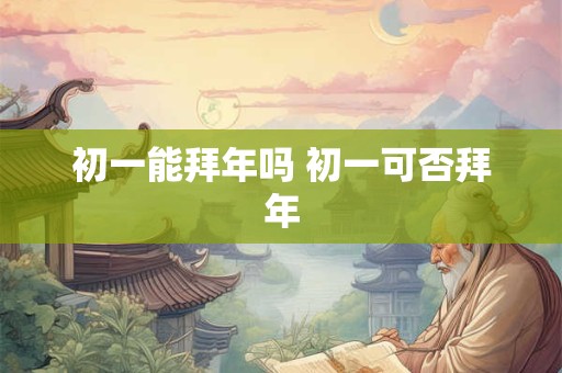 初一能拜年吗 初一可否拜年