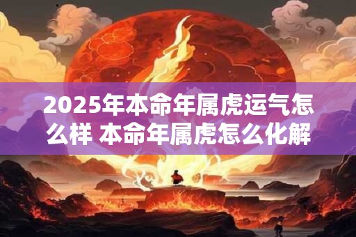 2025年本命年属虎运气怎么样 本命年属虎怎么化解
