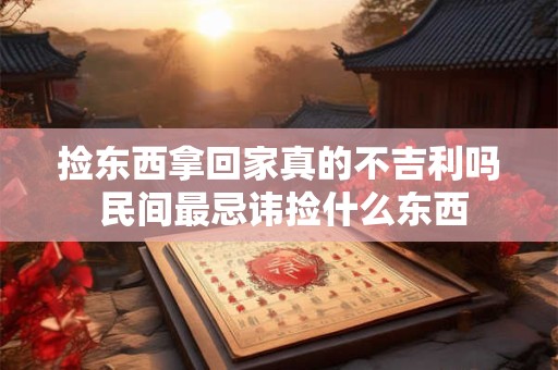 捡东西拿回家真的不吉利吗 民间最忌讳捡什么东西