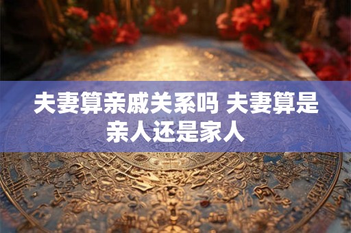 夫妻算亲戚关系吗 夫妻算是亲人还是家人