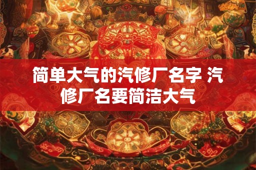 简单大气的汽修厂名字 汽修厂名要简洁大气 简单大气的汽修厂名字 汽修厂名要简洁大气