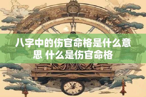 八字中的伤官命格是什么意思 什么是伤官命格