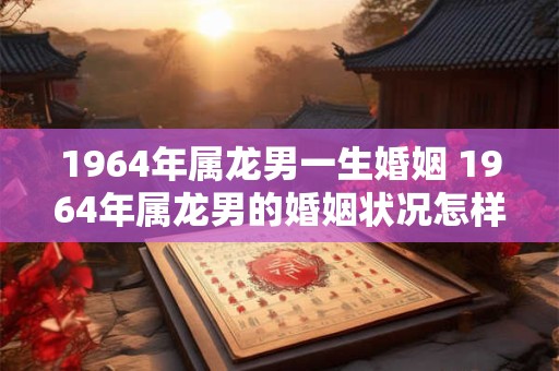 1964年属龙男一生婚姻 1964年属龙男的婚姻状况怎样