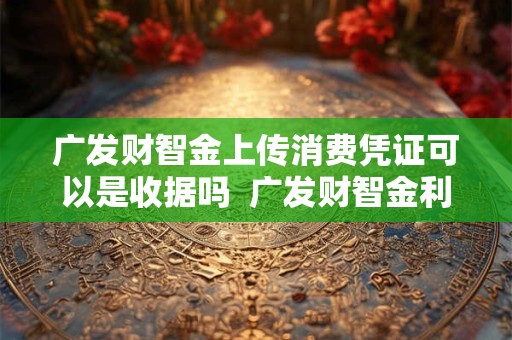 广发财智金上传消费凭证可以是收据吗  广发财智金利息高吗