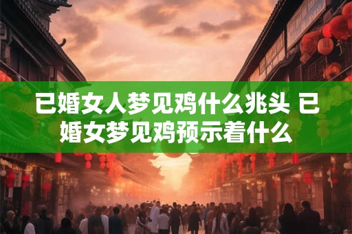已婚女人梦见鸡什么兆头 已婚女梦见鸡预示着什么