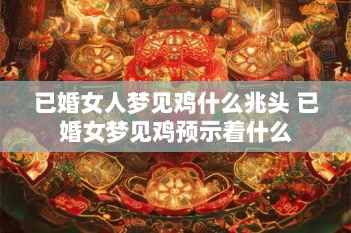 已婚女人梦见鸡什么兆头 已婚女梦见鸡预示着什么