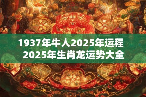 1937年牛人2025年运程  2025年生肖龙运势大全