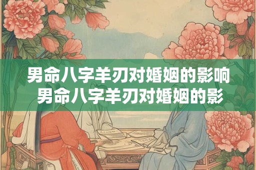 男命八字羊刃对婚姻的影响 男命八字羊刃对婚姻的影响