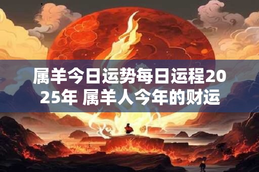 属羊今日运势每日运程2025年 属羊人今年的财运