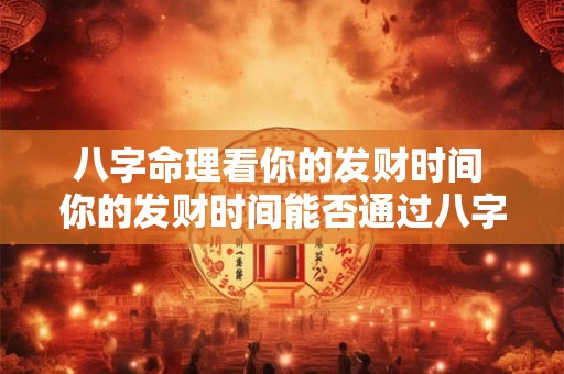 八字命理看你的发财时间 你的发财时间能否通过八字命理算出