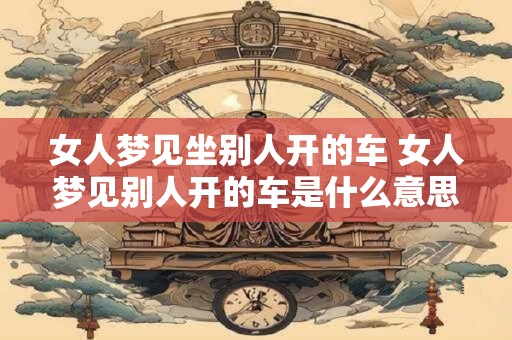 女人梦见坐别人开的车 女人梦见别人开的车是什么意思