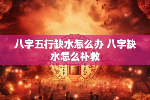 八字五行缺水怎么办 八字缺水怎么补救