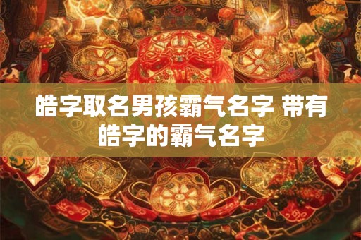皓字取名男孩霸气名字 带有皓字的霸气名字