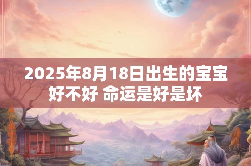 2025年8月18日出生的宝宝好不好 命运是好是坏