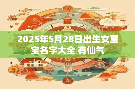 2025年5月28日出生女宝宝名字大全 有仙气