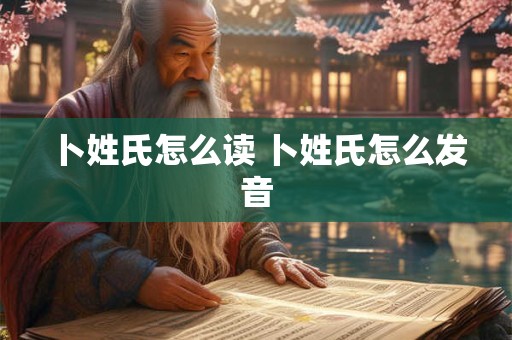 卜姓氏怎么读 卜姓氏怎么发音