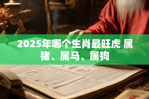 2025年哪个生肖最旺虎 属猪、属马、属狗