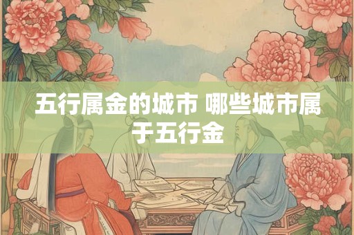 五行属金的城市 哪些城市属于五行金