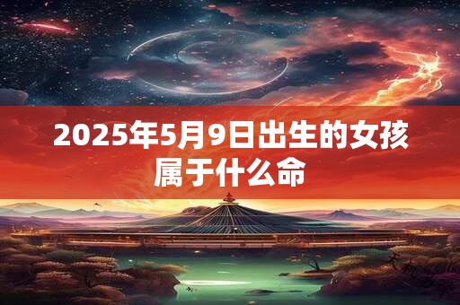 2025年5月9日出生的女孩属于什么命