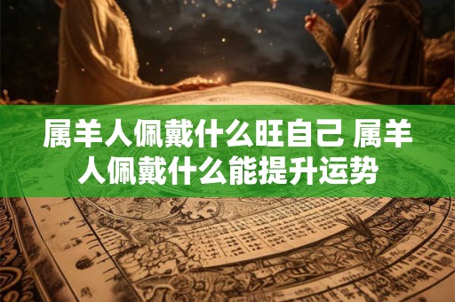 属羊人佩戴什么旺自己 属羊人佩戴什么能提升运势