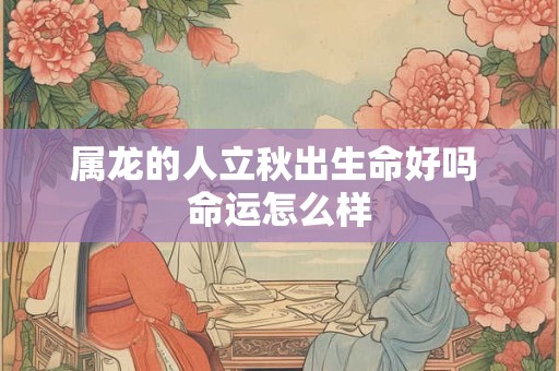 属龙的人立秋出生命好吗 命运怎么样
