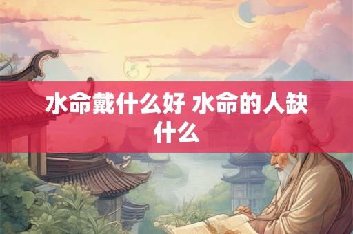 水命戴什么好 水命的人缺什么