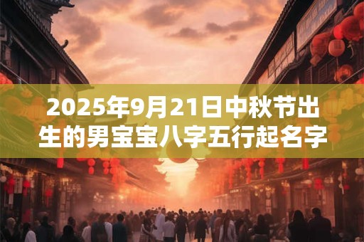 2026年9月21日中秋节出生的男宝宝八字五行起名字