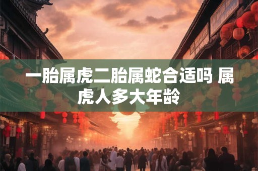 一胎属虎二胎属蛇合适吗 属虎人多大年龄