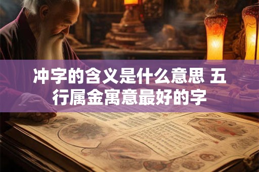 冲字的含义是什么意思 五行属金寓意最好的字 冲字的含义是什么意思 五行属金寓意最好的字