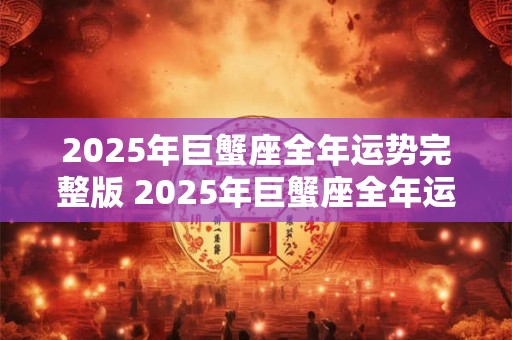 2025年巨蟹座全年运势完整版 2025年巨蟹座全年运势如何
