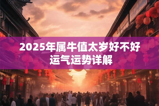 2025年属牛值太岁好不好 运气运势详解