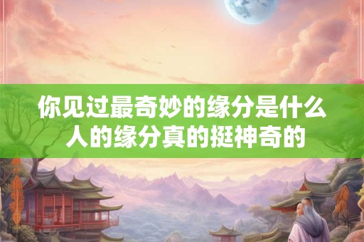 你见过最奇妙的缘分是什么 人的缘分真的挺神奇的