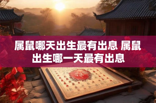 属鼠哪天出生最有出息 属鼠出生哪一天最有出息