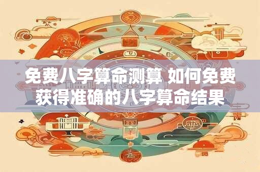 免费八字算命测算 如何免费获得准确的八字算命结果