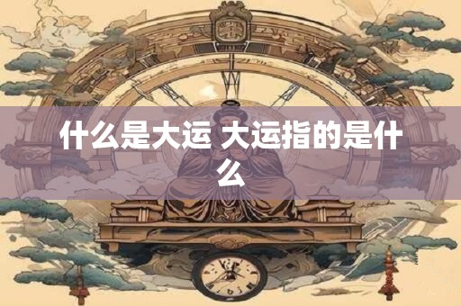 什么是大运 大运指的是什么