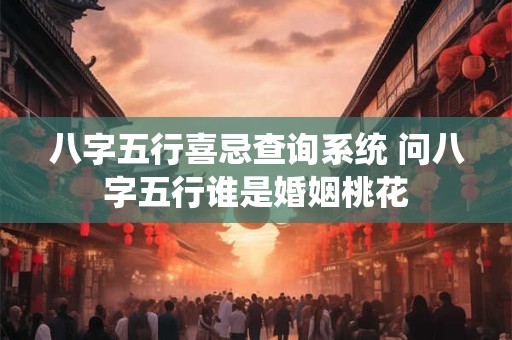八字五行喜忌查询系统 问八字五行谁是婚姻桃花