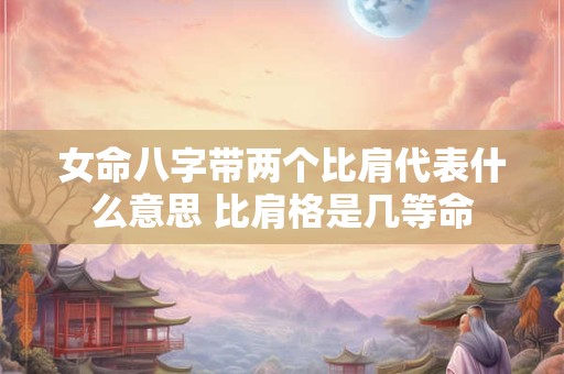 女命八字带两个比肩代表什么意思 比肩格是几等命