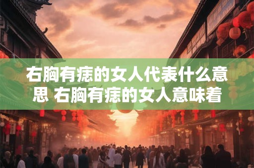 右胸有痣的女人代表什么意思 右胸有痣的女人意味着什么 右胸有痣的女人代表什么意思 右胸有痣的女人意味着什么