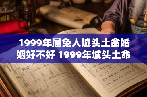 1999年属兔人城头土命婚姻好不好 1999年城头土命女人婚配 1999年属兔人城头土命婚姻好不好 1999年城头土命女人婚配