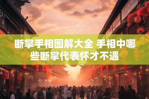 断掌手相图解大全 手相中哪些断掌代表怀才不遇